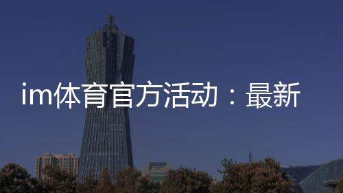 im体育官方活动:最新优惠与独家福利等你来拿