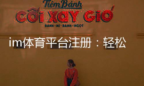 im体育平台注册:轻松完成三步快速开户指南