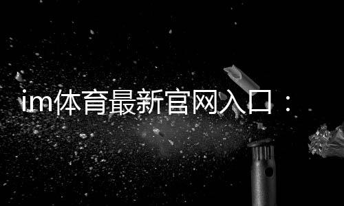 im体育最新官网入口：畅享顶级赛事投注与电子游艺体验