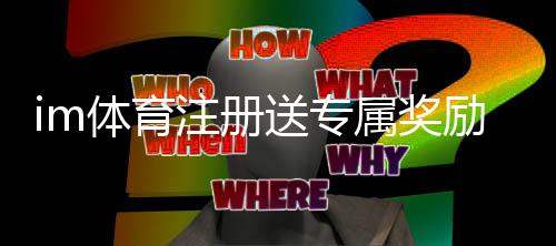 im体育注册送专属奖励:新用户专享高额礼金及首存福利