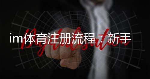 im体育注册流程:新手必看的详细步骤与技巧分享