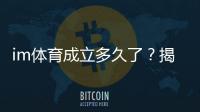 im体育成立多久了？揭秘平台发展历程与品牌实力