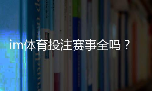 im体育投注赛事全吗？全面解析热门赛事与投注技巧