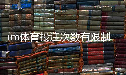 im体育投注次数有限制吗?平台规则详解与投注技巧分享