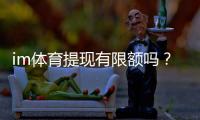 im体育提现有限额吗？详解平台提款规则与额度限制
