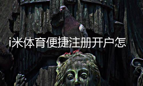 i米体育便捷注册开户怎么操作？新手5分钟快速完成详细教程