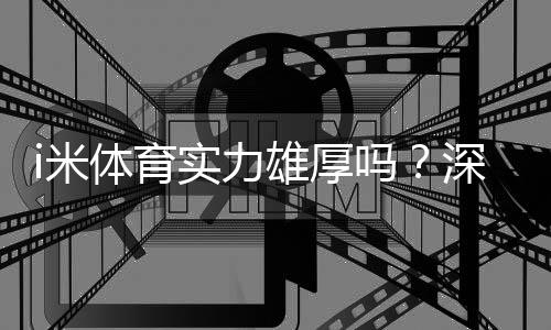 i米体育实力雄厚吗？深度解析其平台优势与玩家真实评价