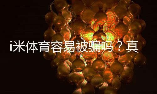 i米体育容易被骗吗?真实用户评价、常见骗局与防骗攻略