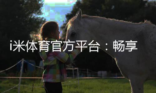 i米体育官方平台:畅享顶级赛事投注与电子游艺的完美体验