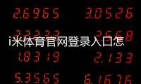 i米体育官网登录入口怎么进？最新版登录注册步骤+常见问题与安全提示
