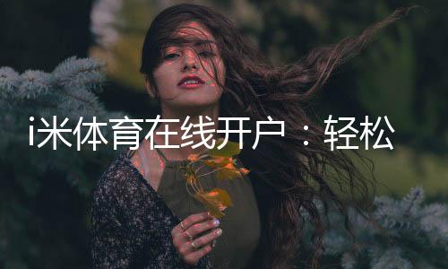 i米体育在线开户：轻松注册指南与首存优惠详解