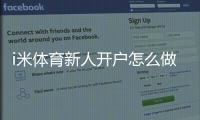 i米体育新人开户怎么做？注册流程、身份验证与新手礼金全攻略