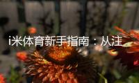 i米体育新手指南：从注册到投注的完整流程与实用攻略