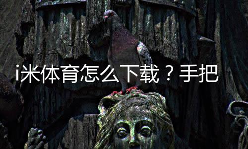 i米体育怎么下载?手把手教你轻松获取安装包