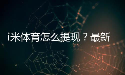 i米体育怎么提现？最新提现步骤、到账时间与常见问题全解析