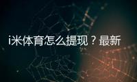i米体育怎么提现？最新提现步骤、到账时间与常见问题全解析