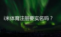 i米体育注册要实名吗？详细解答实名认证流程与注意事项
