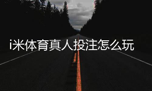 i米体育真人投注怎么玩?新手注册、充值与投注技巧全攻略
