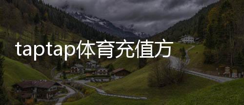 taptap体育充值方式有哪些?最新支付渠道、充值步骤与注意事项全解析