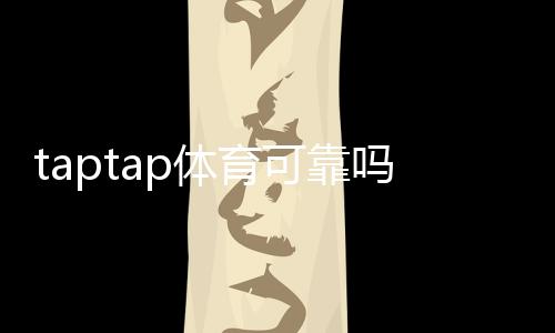 taptap体育可靠吗?平台安全性、优惠与用户口碑全面解析