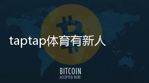 taptap体育有新人福利吗?新手礼包、福利内容与领取步骤全面解析