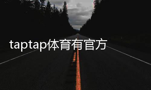 taptap体育有官方APP吗?官方客户端真伪辨别与安全下载指南