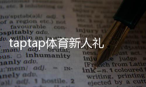 taptap体育新人礼包怎么领取？新手领取步骤、礼包内容与使用攻略