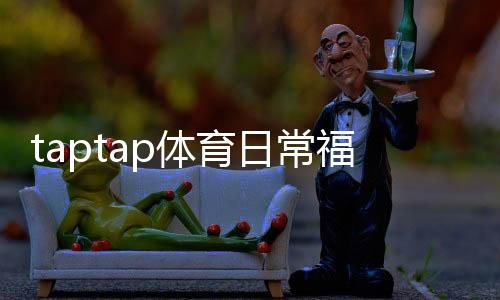 taptap体育日常福利怎么玩？领取攻略、福利类型与常见问题全解析
