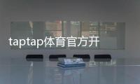taptap体育官方开户流程详解：新手注册、实名认证与充值一步到位